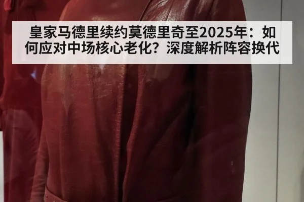 皇家马德里续约莫德里奇至2025年：如何应对中场核心老化？深度解析阵容换代