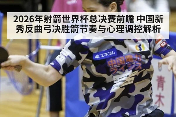 2026年射箭世界杯总决赛前瞻 中国新秀反曲弓决胜箭节奏与心理调控解析