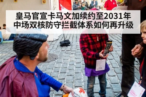 皇马官宣卡马文加续约至2031年 中场双核防守拦截体系如何再升级
