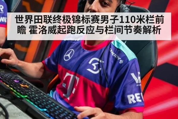 世界田联终极锦标赛男子110米栏前瞻 霍洛威起跑反应与栏间节奏解析 | j9 game